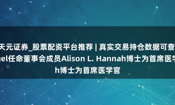 天元证券_股票配资平台推荐 | 真实交易持仓数据可查 Rigel任命董事会成员Alison L. Hannah博士为首席医学官