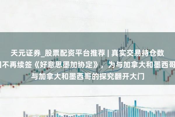 天元证券_股票配资平台推荐 | 真实交易持仓数据可查 好意思国不再续签《好意思墨加协定》，为与加拿大和墨西哥的探究翻开大门