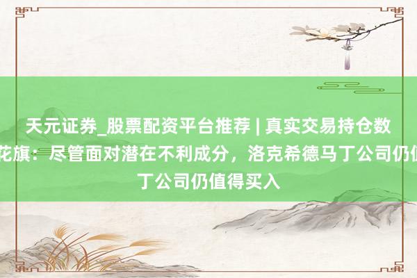 天元证券_股票配资平台推荐 | 真实交易持仓数据可查 花旗：尽管面对潜在不利成分，洛克希德马丁公司仍值得买入