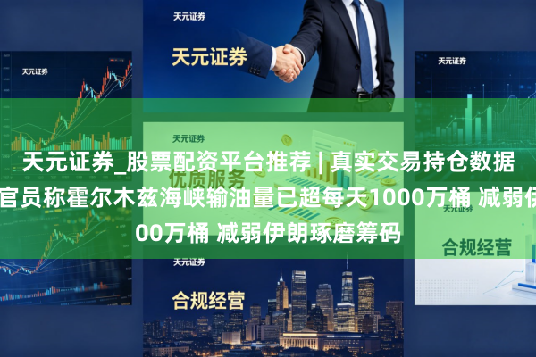天元证券_股票配资平台推荐 | 真实交易持仓数据可查 好意思官员称霍尔木兹海峡输油量已超每天1000万桶 减弱伊朗琢磨筹码