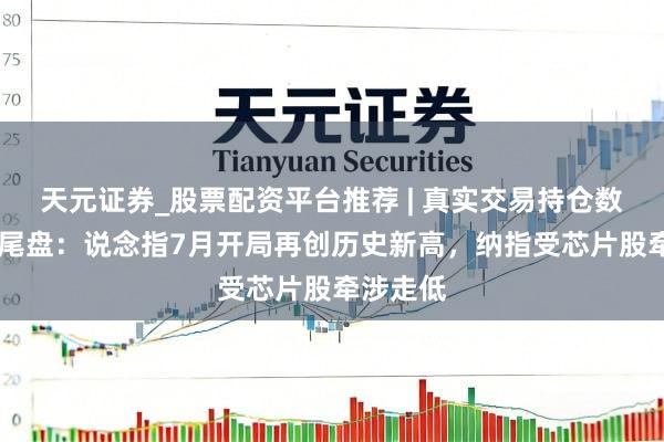 天元证券_股票配资平台推荐 | 真实交易持仓数据可查 尾盘：说念指7月开局再创历史新高，纳指受芯片股牵涉走低