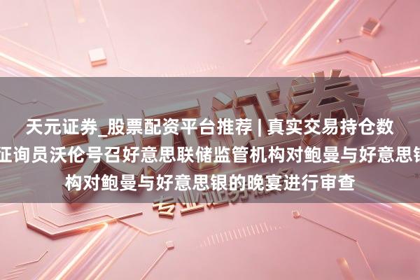 天元证券_股票配资平台推荐 | 真实交易持仓数据可查 好意思国征询员沃伦号召好意思联储监管机构对鲍曼与好意思银的晚宴进行审查