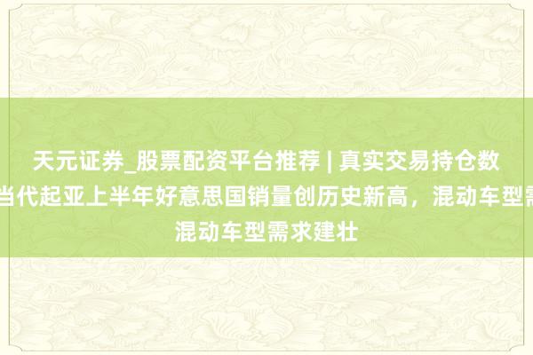 天元证券_股票配资平台推荐 | 真实交易持仓数据可查 当代起亚上半年好意思国销量创历史新高，混动车型需求建壮