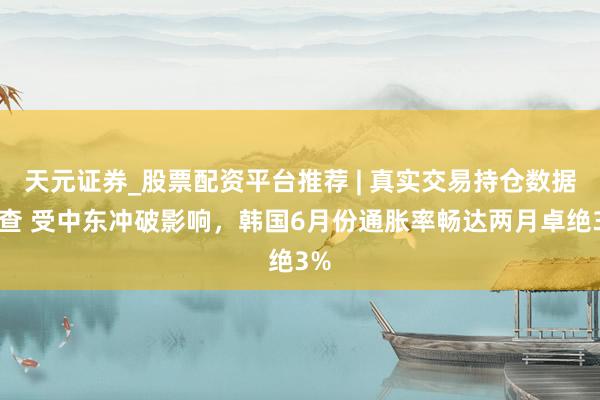天元证券_股票配资平台推荐 | 真实交易持仓数据可查 受中东冲破影响，韩国6月份通胀率畅达两月卓绝3%