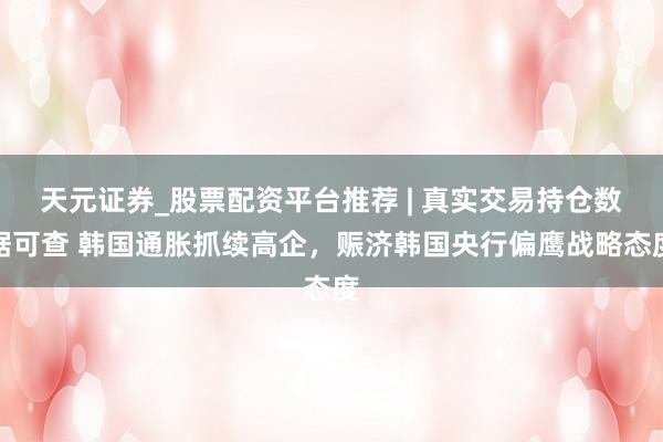 天元证券_股票配资平台推荐 | 真实交易持仓数据可查 韩国通胀抓续高企，赈济韩国央行偏鹰战略态度