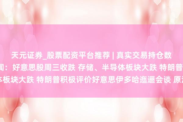 天元证券_股票配资平台推荐 | 真实交易持仓数据可查 7月2日隔夜要闻：好意思股周三收跌 存储、半导体板块大跌 特朗普积极评价好意思伊多哈迤逦会谈 原油陆续下降