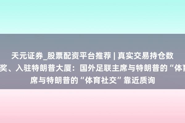 天元证券_股票配资平台推荐 | 真实交易持仓数据可查 赠票、授奖、入驻特朗普大厦：国外足联主席与特朗普的“体育社交”靠近质询