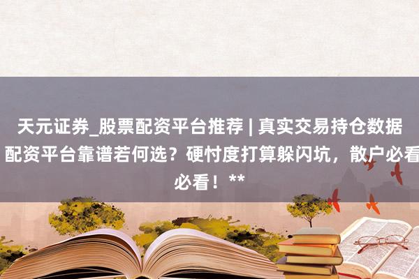 天元证券_股票配资平台推荐 | 真实交易持仓数据可查 配资平台靠谱若何选？硬忖度打算躲闪坑，散户必看！**