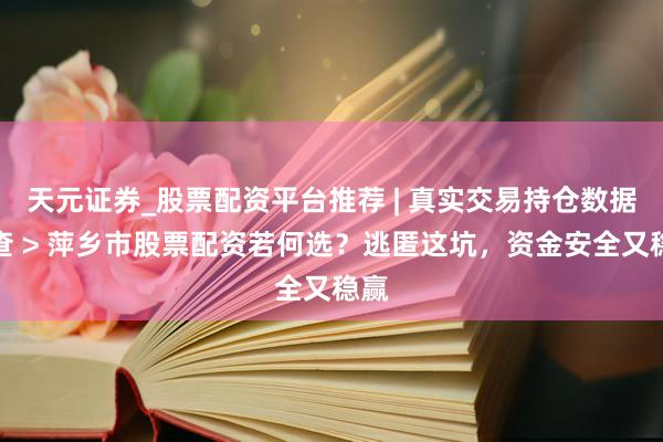 天元证券_股票配资平台推荐 | 真实交易持仓数据可查 > 萍乡市股票配资若何选？逃匿这坑，资金安全又稳赢