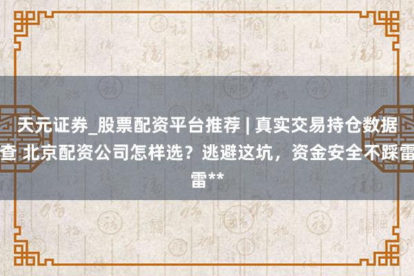 天元证券_股票配资平台推荐 | 真实交易持仓数据可查 北京配资公司怎样选？逃避这坑，资金安全不踩雷**