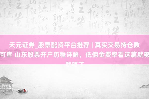 天元证券_股票配资平台推荐 | 真实交易持仓数据可查 山东股票开户历程详解，低佣金费率看这篇就够了