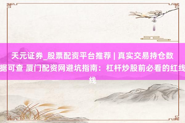 天元证券_股票配资平台推荐 | 真实交易持仓数据可查 厦门配资网避坑指南：杠杆炒股前必看的红线